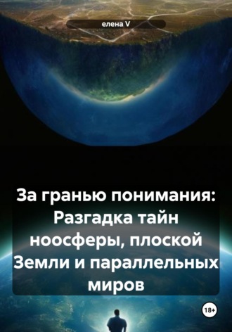 За гранью понимания: Разгадка тайн ноосферы, плоской Земли и параллельных миров