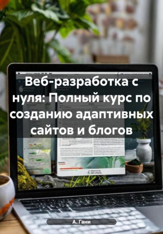 Веб-разработка с нуля: Полный курс по созданию адаптивных сайтов и блогов