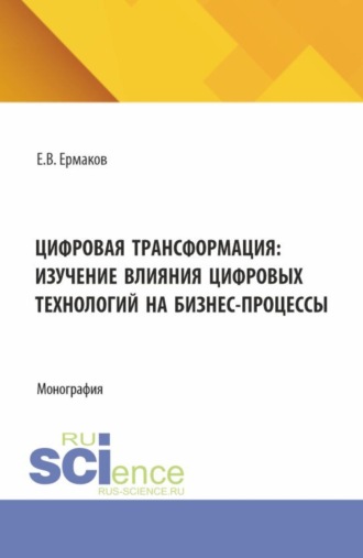 Цифровая трансформация: изучение влияния цифровых технологий на бизнес-процессы. (Аспирантура, Бакалавриат, Магистратура). Монография.