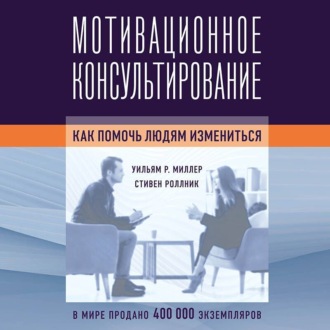 Мотивационное консультирование. Как помочь людям измениться