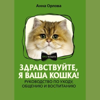 Здравствуйте, я ваша кошка! Руководство по уходу, общению и воспитанию