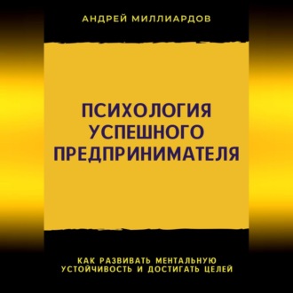 Психология успешного предпринимателя. Как развивать ментальную устойчивость и достигать целей