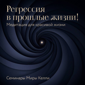 Регрессия в прошлые жизни! Медитация для красивой жизни. Семинары Миры Келли