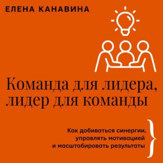 Команда для лидера, лидер для команды. Как добиваться синергии, управлять мотивацией и масштабировать результаты