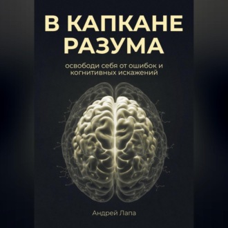 В капкане разума. Освободи себя от ошибок и когнитивных искажений