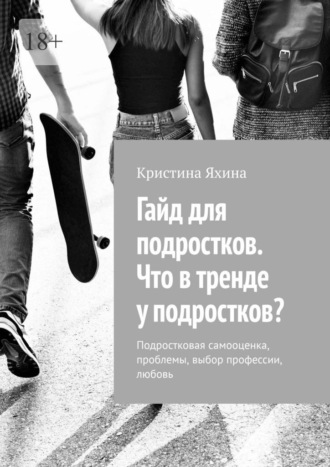 Гайд для подростков. Что в тренде у подростков? Подростковая самооценка, проблемы, выбор профессии, любовь