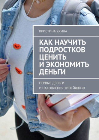 Как научить подростков ценить и экономить деньги. Первые деньги и накопления тинейджера