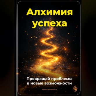 Алхимия успеха: Превращай проблемы в новые возможности