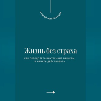 Жизнь без страха. Как преодолеть внутренние барьеры и начать действовать