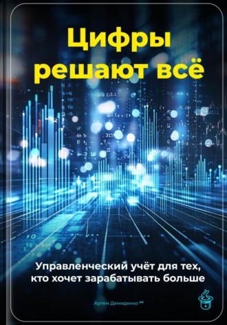 Цифры решают всё: Управленческий учёт для тех, кто хочет зарабатывать больше