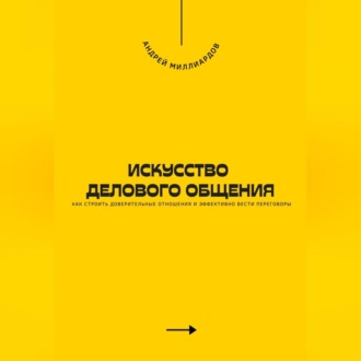 Искусство делового общения. Как строить доверительные отношения и эффективно вести переговоры