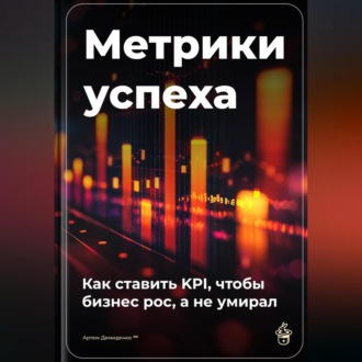 Метрики успеха: Как ставить KPI, чтобы бизнес рос, а не умирал