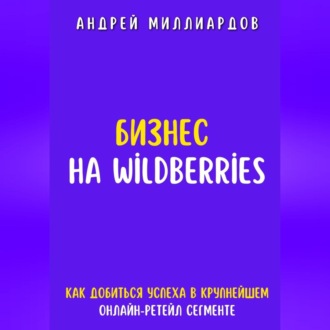 Бизнес на Wildberries. Как добиться успеха в крупнейшем онлайн-ретейл-сегменте