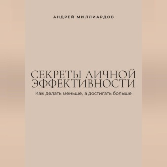 Секреты личной эффективности. Как делать меньше, а достигать больше