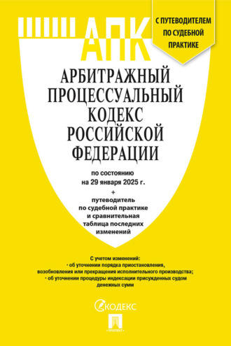 Арбитражный процессуальный кодекс Российской Федерации по состоянию на 29 января 2025 г. + путеводитель по судебной практике и сравнительная таблица последних изменений