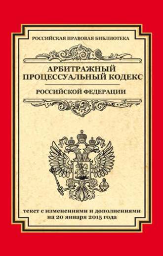 Арбитражный процессуальный кодекс Российской Федерации. Текст с изменениями и дополнениями на 20 января 2015