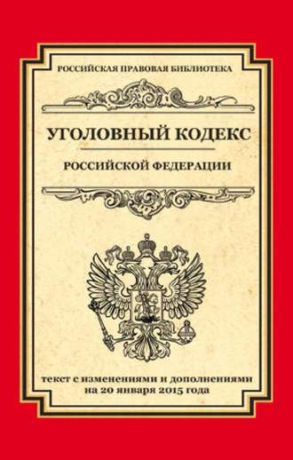 Уголовный кодекс Российской Федерации. Текст с изменениями и дополнениями на 20 января 2015 года