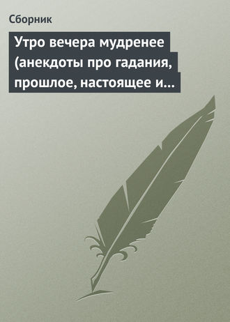 Утро вечера мудренее (анекдоты про гадания, прошлое, настоящее и будущее)