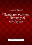 История болезни с диагнозом «Жизнь». Роман-медитация