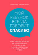 Мой ребенок всегда говорит «спасибо». Игры, занятия и другие веселые способы помочь детям научиться хорошим манерам