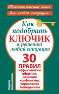 Как подобрать ключик к решению любой ситуации. 30 правил эффективного общения, решения конфликтов, управления поведением