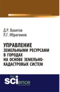 Управление земельными ресурсами в городах на основе земельно-кадастровых систем. (Аспирантура, Бакалавриат, Магистратура). Монография.