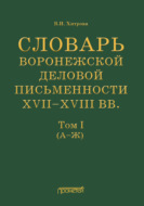 Словарь воронежской деловой письменности XVII–XVIII вв. Том I (А–Ж)