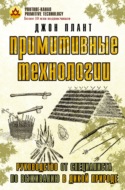 Примитивные технологии. Руководство от специалиста по выживанию в дикой природе