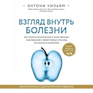 Взгляд внутрь болезни. Все секреты хронических и таинственных заболеваний и эффективные способы их полного исцеления