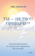 Ты – не твои привычки. Способ избавления от ненужных привычек без усилий