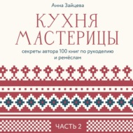 Кухня мастерицы: секреты автора 100 книг по рукоделию и ремёслам. Часть 2