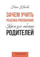 Зачем учить ребенка рисованию. Книга для любящих родителей