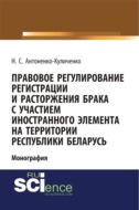 Правовое регулирование регистрации и расторжения брака с участием иностранного элемента на территории республики Беларусь. (Адъюнктура, Аспирантура, Бакалавриат). Монография.