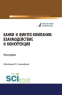 Банки и финтех-компании: взаимодействие и конкуренция. (Аспирантура, Бакалавриат, Магистратура). Монография.