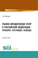 Рынок юридических услуг в Российской Федерации: прошлое, настоящее, будущее. (Аспирантура, Бакалавриат, Магистратура). Учебное пособие.