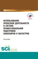 Использование проектной деятельности в системе профессиональной подготовки бакалавров и магистров. (Бакалавриат, Магистратура). Монография.