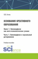 Основания креативного образования. Хиломорфизм и каузальный детерминизм. Том 1. Часть 1. (Аспирантура, Магистратура). Учебное пособие.