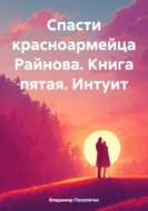 Спасти красноармейца Райнова. Книга пятая. Интуит