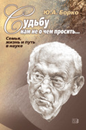 Судьбу нам не о чем просить… Семья, жизнь и путь в науке