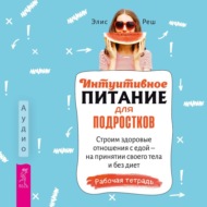 Интуитивное питание для подростков. Строим здоровые отношения с едой – на принятии своего тела и без диет. Рабочая тетрадь