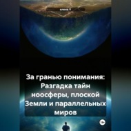 За гранью понимания: Разгадка тайн ноосферы, плоской Земли и параллельных миров