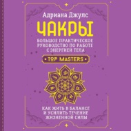 Чакры. Большое практическое руководство по работе с энергией тела. Как жить в балансе и усилить течение жизненной силы