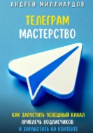 Телеграм-мастерство. Как запустить успешный канал, привлечь подписчиков и заработать на контенте