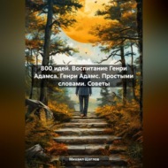 800 идей. Воспитание Генри Адамса. Генри Адамс. Простыми словами. Советы