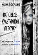 Исповедь культурной девочки. Как перестать бояться жизни и начать дышать