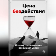 Цена бездействия: Почему откладывание разрушает успех