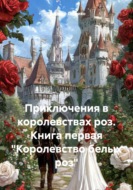 Приключения в королевствах роз. Книга первая «Королевство белых роз»