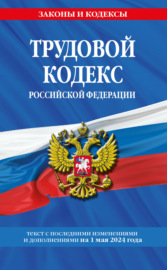 Трудовой кодекс Российской Федерации с изменениями и дополнениями на 1 мая 2024 года