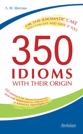 350 Idioms with Their Origin, or The Idiomatic Cake You Can Eat and Have It Too. 350 идиом и их происхождение, или как невинность соблюсти и капитал приобрести