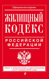 Жилищный кодекс Российской Федерации. Текст с изменениями и дополнениями на 21 января 2018 года
